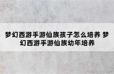 梦幻西游手游仙族孩子怎么培养 梦幻西游手游仙族幼年培养